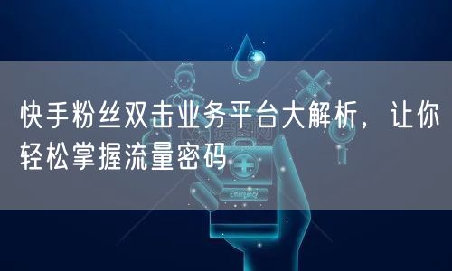 快手粉丝双击业务平台大解析,让你轻松掌握流量密码