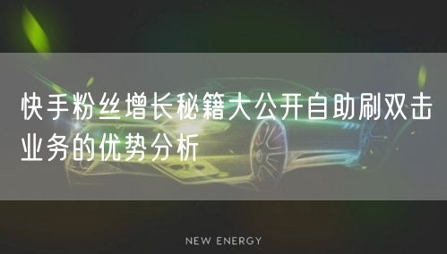 快手粉丝增长秘籍大公开自助刷双击业务的优势分析