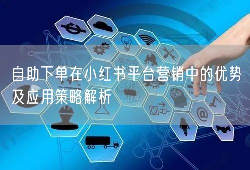 自助下单在小红书平台营销中的优势及应用策略解析