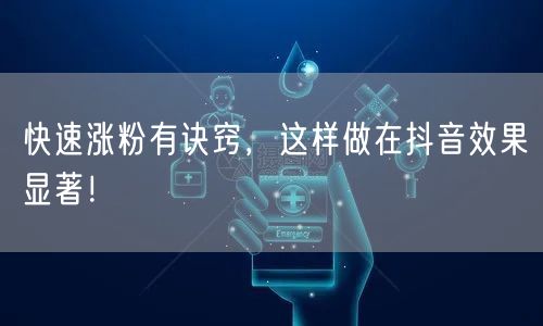 快速涨粉有诀窍,这样做在抖音效果显著!