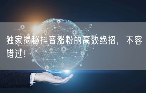 独家揭秘抖音涨粉的高效绝招,不容错过!