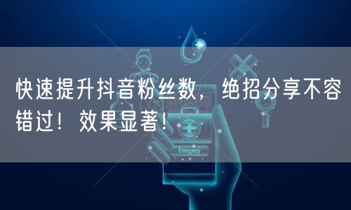 快速提升抖音粉丝数,绝招分享不容错过!效果显著!