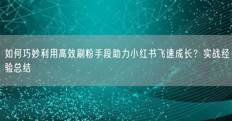 如何巧妙利用高效刷粉手段助力小红书飞速成长?实战经验总结