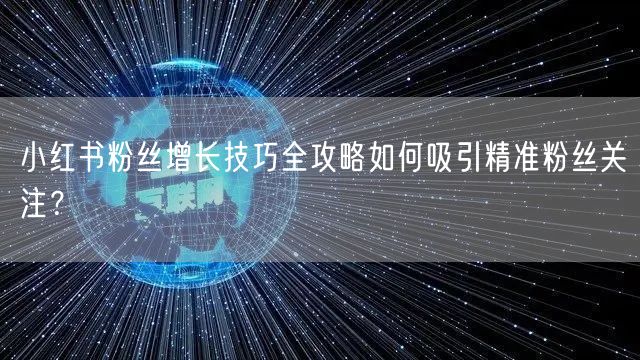 小红书粉丝增长技巧全攻略如何吸引精准粉丝关注?