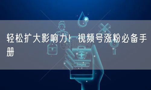 轻松扩大影响力!视频号涨粉必备手册