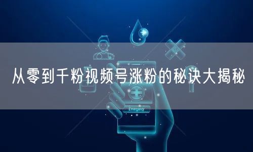 从零到千粉视频号涨粉的秘诀大揭秘