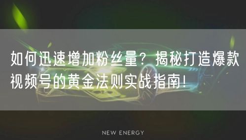如何迅速增加粉丝量?揭秘打造爆款视频号的黄金法则实战指南!