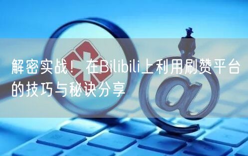 解密实战!在Bilibili上利用刷赞平台的技巧与秘诀分享