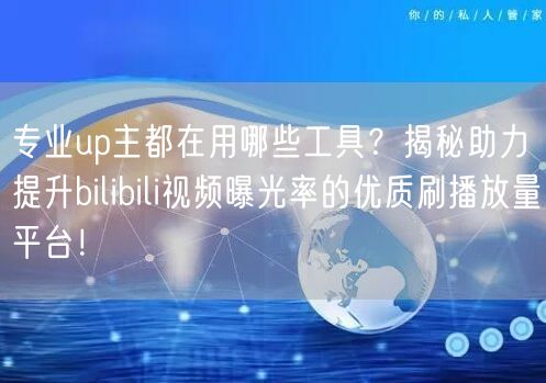 专业up主都在用哪些工具？揭秘助力提升bilibili视频曝光率的优质刷播放量平