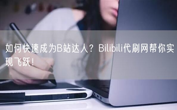 如何快速成为B站达人?Bilibili代刷网帮你实现飞跃!