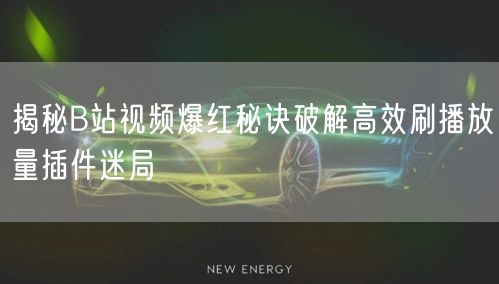 揭秘B站视频爆红秘诀破解高效刷播放量插件迷局