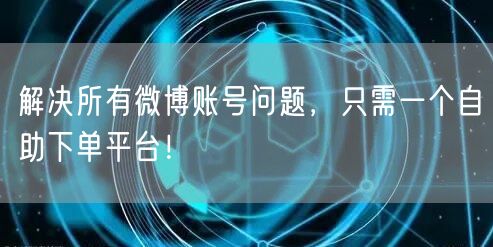 解决所有微博账号问题,只需一个自助下单平台!