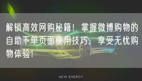 解锁高效网购秘籍！掌握微博购物的自助下单页面使用技巧，享受无忧购物体验！