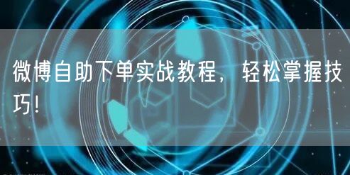 微博自助下单实战教程,轻松掌握技巧!