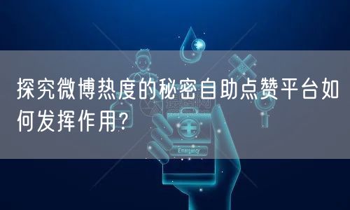 探究微博热度的秘密自助点赞平台如何发挥作用?