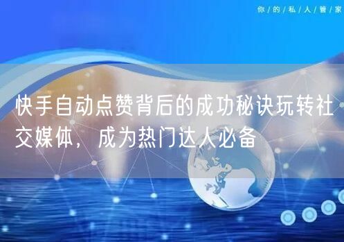 快手自动点赞背后的成功秘诀玩转社交媒体,成为热门达人必备