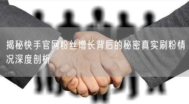揭秘快手官网粉丝增长背后的秘密真实刷粉情况深度剖析