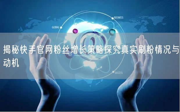 揭秘快手官网粉丝增长策略探究真实刷粉情况与动机