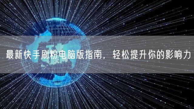 最新快手刷粉电脑版指南,轻松提升你的影响力