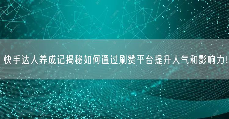 快手达人养成记揭秘如何通过刷赞平台提升人气和影响力!