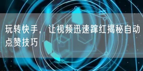 玩转快手,让视频迅速蹿红揭秘自动点赞技巧