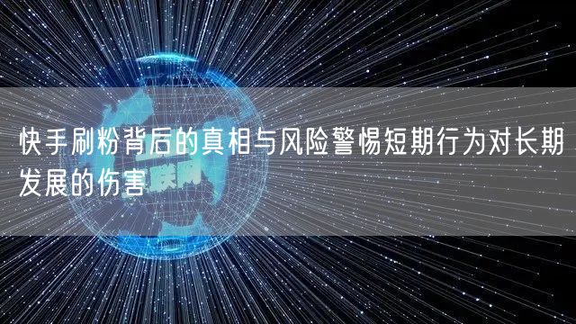 快手刷粉背后的真相与风险警惕短期行为对长期发展的伤害