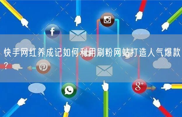 快手网红养成记如何利用刷粉网站打造人气爆款?