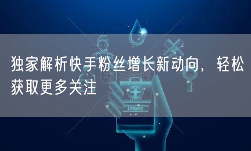 独家解析快手粉丝增长新动向,轻松获取更多关注