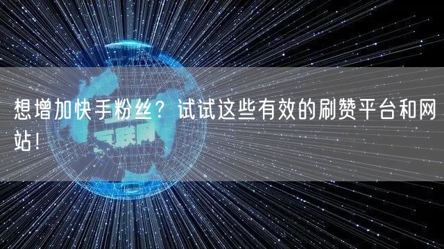 想增加快手粉丝?试试这些有效的刷赞平台和网站!