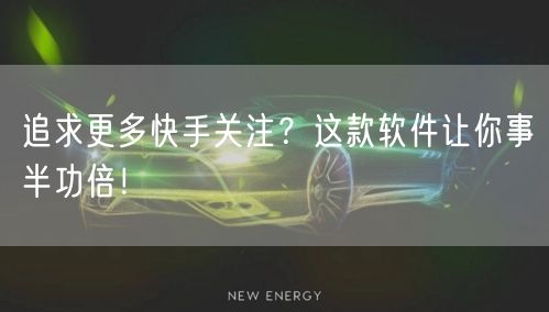 追求更多快手关注?这款软件让你事半功倍!