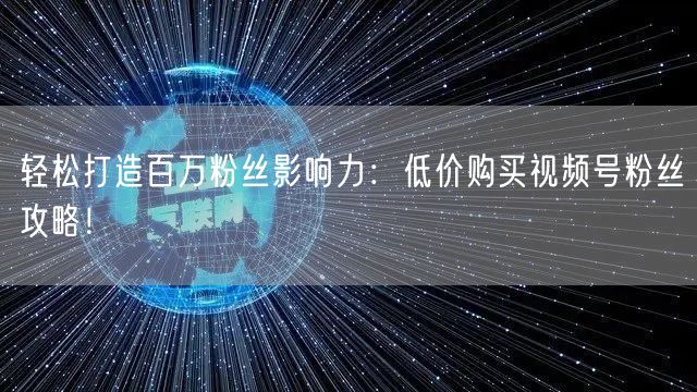 轻松打造百万粉丝影响力:低价购买视频号粉丝攻略!