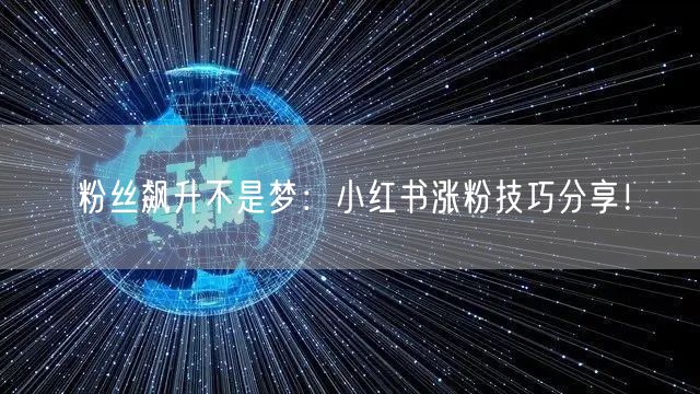 粉丝飙升不是梦:小红书涨粉技巧分享!