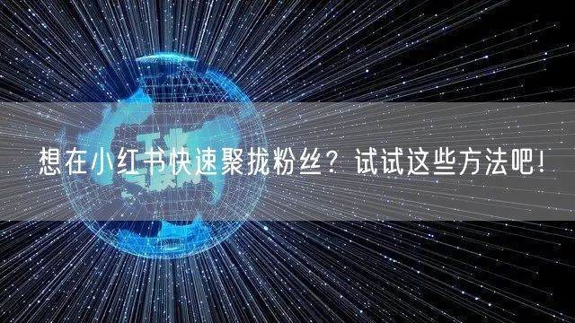 想在小红书快速聚拢粉丝?试试这些方法吧!