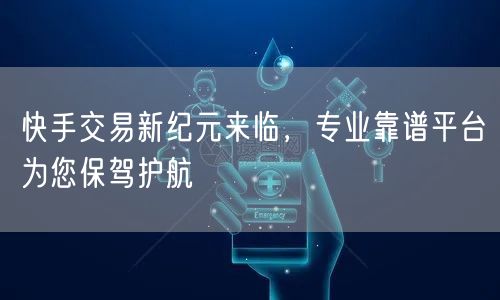 快手交易新纪元来临,专业靠谱平台为您保驾护航