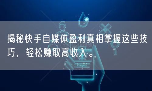 揭秘快手自媒体盈利真相掌握这些技巧,轻松赚取高收入。