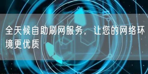 全天候自助刷网服务,让您的网络环境更优质