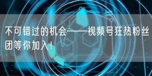 不可错过的机会——视频号狂热粉丝团等你加入!