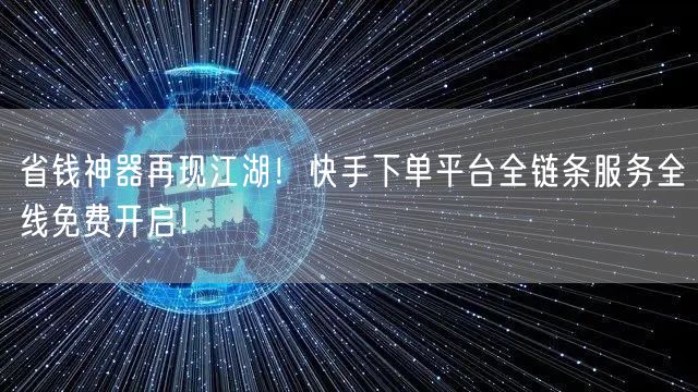 省钱神器再现江湖!快手下单平台全链条服务全线免费开启!