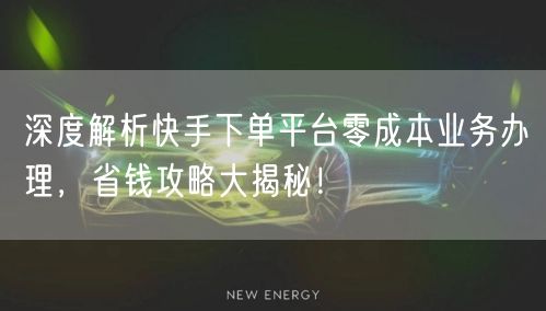深度解析快手下单平台零成本业务办理,省钱攻略大揭秘!