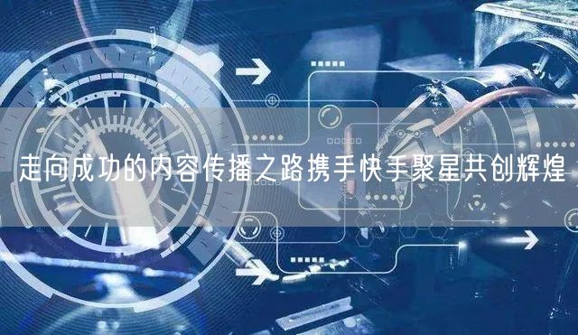 走向成功的内容传播之路携手快手聚星共创辉煌