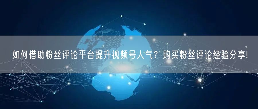 如何借助粉丝评论平台提升视频号人气?购买粉丝评论经验分享!