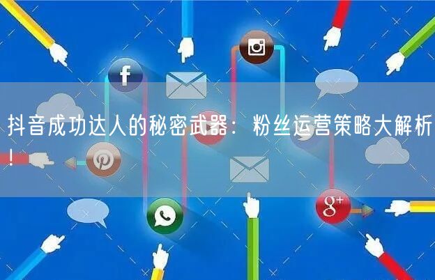 抖音成功达人的秘密武器：粉丝运营策略大解析！