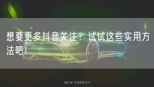 想要更多抖音关注?试试这些实用方法吧!